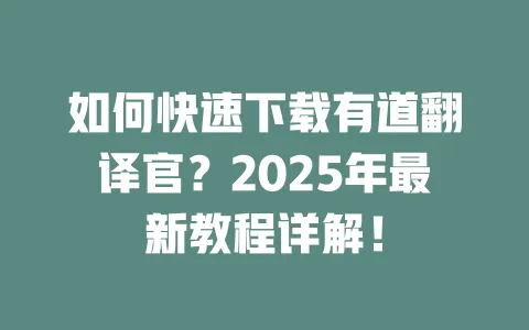 如何快速下载有道翻译官?2025年最新教程详解! 一