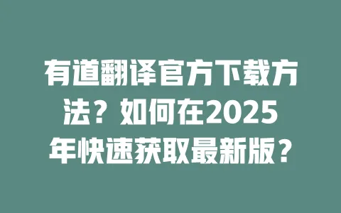 有道翻译官方下载方法？如何在2025年快速获取最新版？ 一