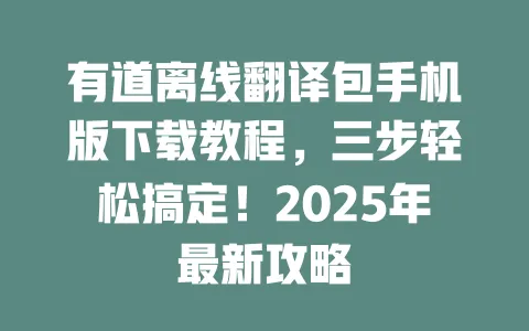 有道离线翻译包手机版下载教程，三步轻松搞定！2025年最新攻略 一