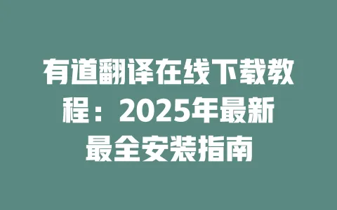 有道翻译在线下载教程：2025年最新最全安装指南 一
