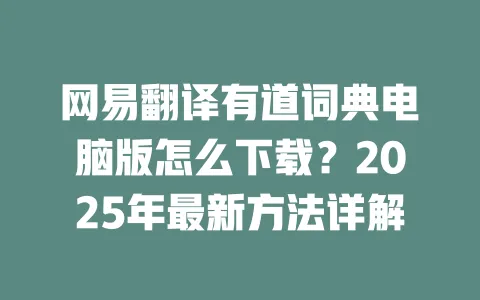 网易翻译有道词典电脑版怎么下载？2025年最新方法详解 一