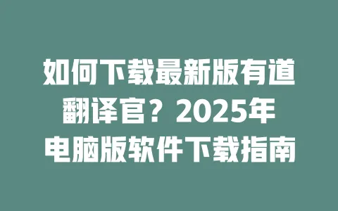 如何下载最新版有道翻译官？2025年电脑版软件下载指南 一