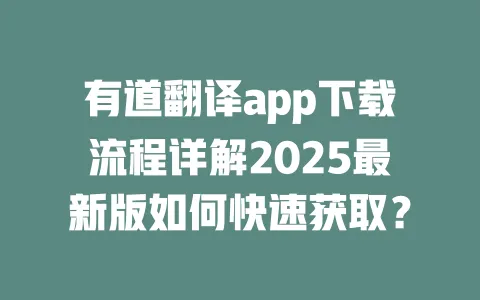 有道翻译app下载流程详解2025最新版如何快速获取？ 一