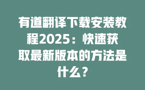 有道翻译下载安装教程2025：快速获取最新版本的方法是什么？ 一